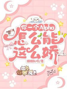 你一个Alpha,怎么能这么娇 你一个Alpha,怎么能这么娇