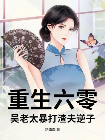 重生六零,吴老太暴打渣夫逆子 重生六零,吴老太暴打渣夫逆子