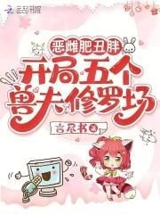 恶雌肥丑胖,开局五个兽夫修罗场 恶雌肥丑胖,开局五个兽夫修罗场