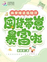 换亲嫁退伍糙汉,囤货带崽暴富啦 换亲嫁退伍糙汉,囤货带崽暴富啦