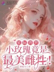 星际兽世:小玫瑰竟是最美雌性! 星际兽世:小玫瑰竟是最美雌性!