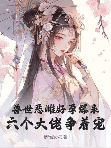 兽世恶雌好孕爆表!六个大佬争着宠 兽世恶雌好孕爆表!六个大佬争着宠