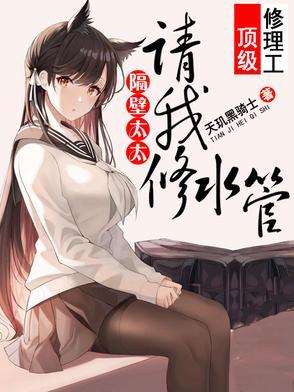 顶级维修工,隔壁太太请我修水管 顶级维修工,隔壁太太请我修水管