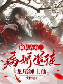 偏执占有!病娇逆徒龙尾缠上他 偏执占有!病娇逆徒龙尾缠上他