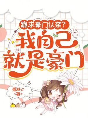 跪求豪门认亲?我自己就是豪门 跪求豪门认亲?我自己就是豪门